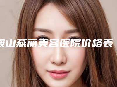 鞍山燕丽美容医院价格表(费用)大揭秘附开内眼角眼睛案例