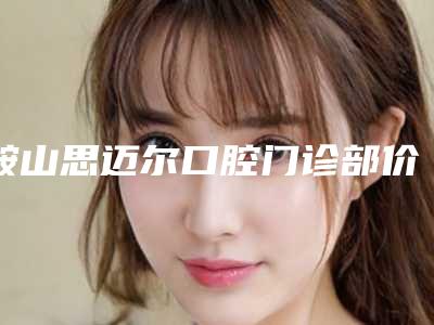 鞍山思迈尔口腔门诊部价格价位表优惠巨献-附3MP60树脂补牙案例