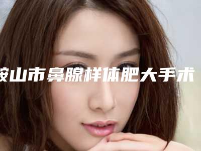 鞍山市鼻腺样体肥大手术医院排行榜手法怎么样(鞍山田润美整形美容门诊部领衔前三甲)
