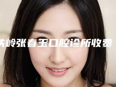 铁岭张春玉口腔诊所收费明细2025全面曝光_-附非金属全冠案例