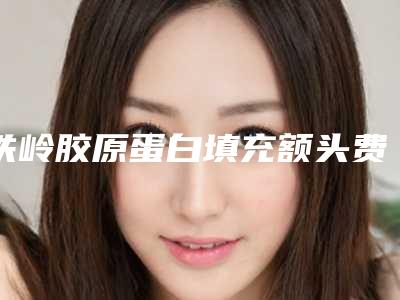 铁岭胶原蛋白填充额头费用与什么因素有关