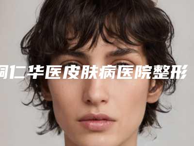 铜仁华医皮肤病医院整形科,铜仁白领医疗美容外科急诊看看哪家实力强