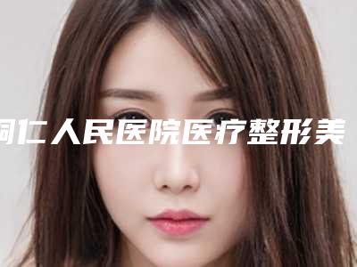 铜仁人民医院医疗整形美容中心,铜仁第一人民医院整形科口碑技术对比出炉