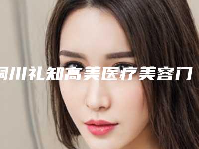 铜川礼知高美医疗美容门诊部价目表2025在线公开附玻尿酸注射卧蚕成型术案例