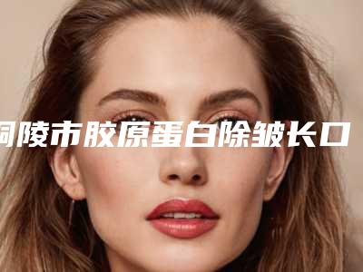 铜陵市胶原蛋白除皱长口碑好吗价格表(2025年5月均价为：3727元）