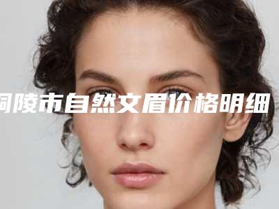 铜陵市自然文眉价格明细表查询-铜陵市自然文眉均价为3054元