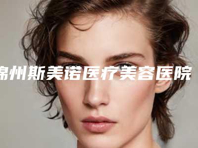 锦州斯美诺医疗美容医院医院,凌海东方天使医疗美容诊所各方技术和审美在线PK