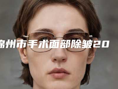锦州市手术面部除皱2025整形价格表一览(2025年2月均价为:4092元)