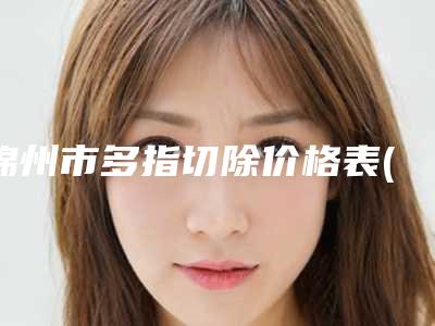 锦州市多指切除价格表(价目)新编一览表(10月-4月多指切除均价为:19904元)