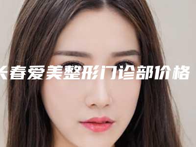 长春爱美整形门诊部价格这里都有