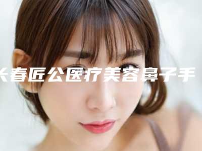 长春匠公医疗美容鼻子手术缩小术后有哪些反馈