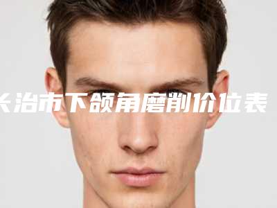 长治市下颌角磨削价位表参考流出-长治市下颌角磨削价格行情