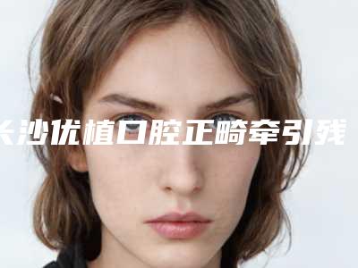 长沙优植口腔正畸牵引残根需要警惕的风险问题