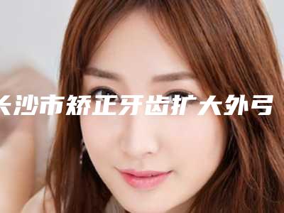 长沙市矫正牙齿扩大外弓医生上榜名单前十名PK-长沙市矫正牙齿扩大外弓口腔医生