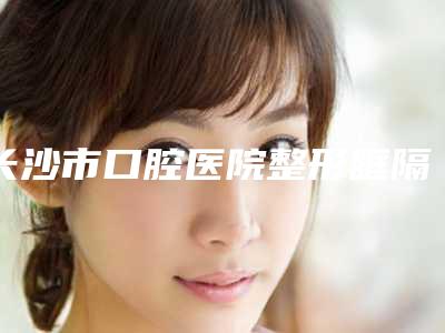 长沙市口腔医院整形眶隔释放技术靠谱吗