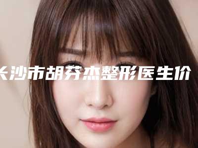 长沙市胡芬杰整形医生价格价位表详细版本一览