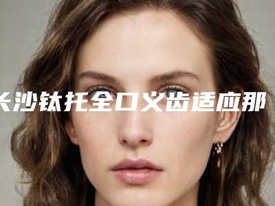 长沙钛托全口义齿适应那一类人群呢