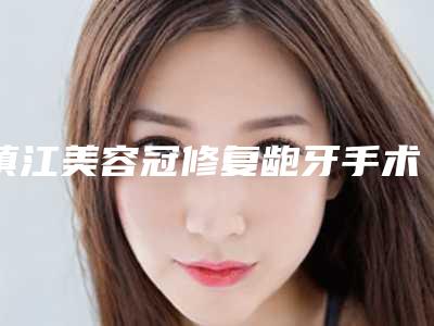 镇江美容冠修复龅牙手术价格的因素主要有哪些