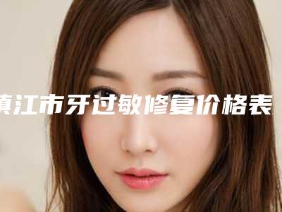 镇江市牙过敏修复价格表(费用)公开-镇江市牙过敏修复价格