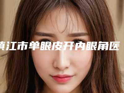 镇江市单眼皮开内眼角医院在榜名单前十佳预先一览(镇江市单眼皮开内眼角整形医院)