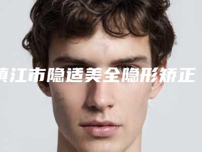 镇江市隐适美全隐形矫正口腔医生上榜清单前10强并驾齐驱-镇江市隐适美全隐形矫正医生公私医生都有盘点