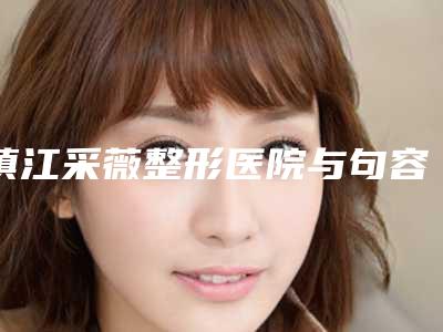 镇江采薇整形医院与句容美莱润丽医疗项目价格表技术怎么样