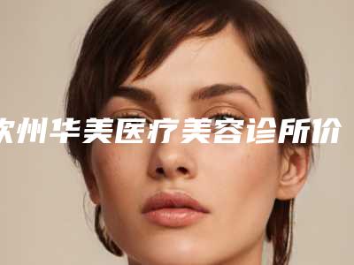 钦州华美医疗美容诊所价目表2025版公布附唇裂做手术案例