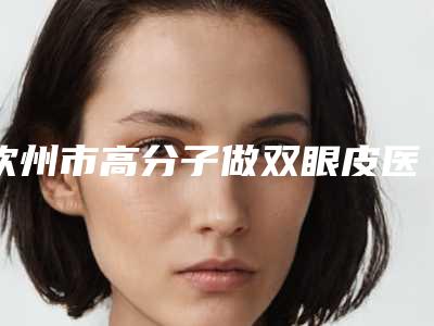 钦州市高分子做双眼皮医院上榜名单公布_一定要收藏这份名单(钦州申美芯医疗美容诊所名气大审美好)