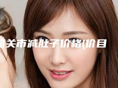 韶关市减肚子价格(价目)表2025版新趋势出炉-韶关市减肚子均价为17888元