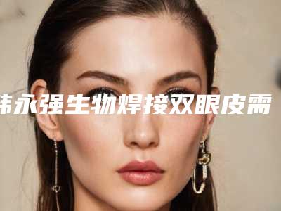 韩永强生物焊接双眼皮需要注意些什么安全事项
