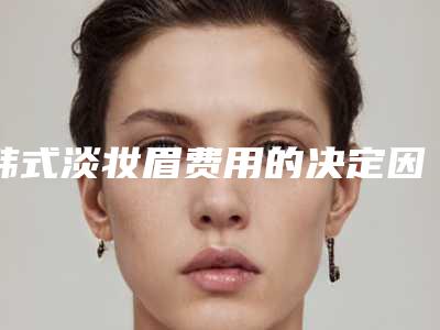 韩式淡妆眉费用的决定因素有哪些