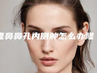 隆鼻鼻孔内侧肿怎么办隆鼻鼻孔里面有一边肿