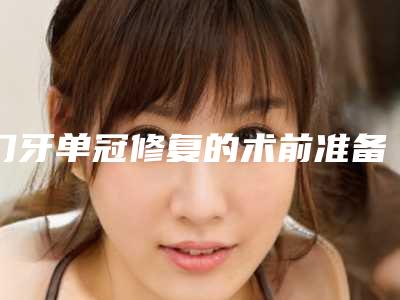门牙单冠修复的术前准备和术后护理有哪些