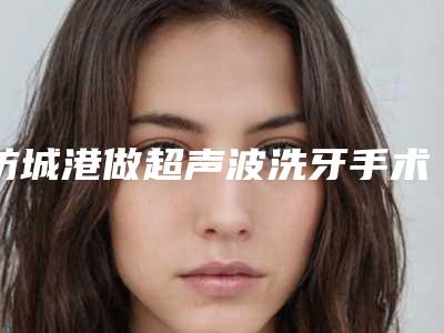 防城港做超声波洗牙手术适应的人群