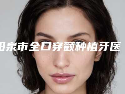 阳泉市全口穿颧种植牙医生排行技术优势在哪里-阳泉市刘莺燕口腔医生