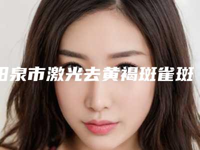 阳泉市激光去黄褐斑雀斑医院排行榜前十名整理发布-阳泉市激光去黄褐斑雀斑整形医院