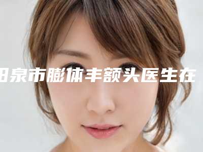 阳泉市膨体丰额头医生在榜名单十强实力点评-方小庆医生段焱实力满分