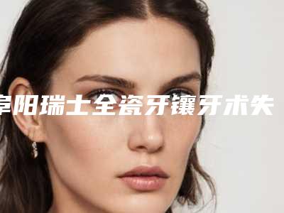 阜阳瑞士全瓷牙镶牙术失败修复安不安全