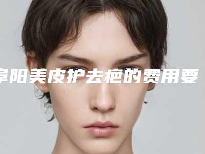 阜阳美皮护去疤的费用要多少呢(阜阳美皮护去疤费用标准)