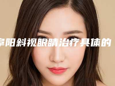 阜阳斜视眼睛治疗具体的效果都有哪些