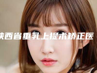 陕西省垂乳上提术矫正医生排名榜十强必看-白瑞娟医生术后效果包你满意