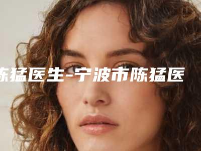 陈猛医生-宁波市陈猛医生双眼皮技术价格表及市民评价看挺靠谱