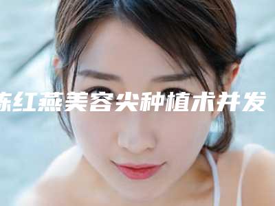 陈红燕美容尖种植术并发症和副作用