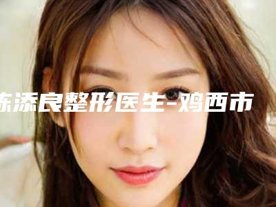 陈添良整形医生-鸡西市陈添良医生填泪沟手术实力满分