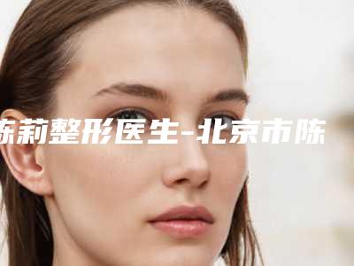 陈莉整形医生-北京市陈莉医生取颊脂垫术私立医美口碑擅长不同