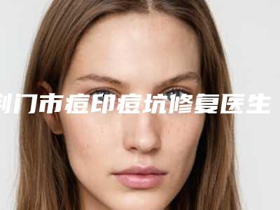 荆门市痘印痘坑修复医生排名前十佳汇集-郑方容医生排名前十医生详细介绍_推荐收藏