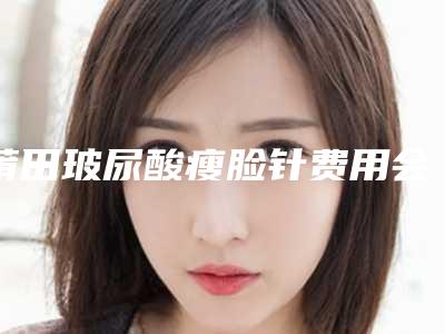 莆田玻尿酸瘦脸针费用会有多少(莆田玻尿酸瘦脸针手术效果怎么样 价格大概是多少)