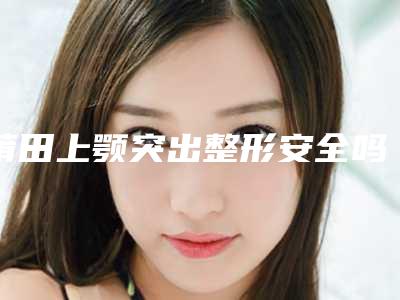 莆田上颚突出整形安全吗会不会有什么副作用啊