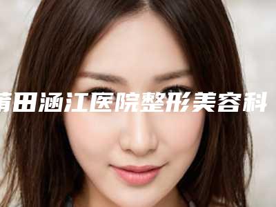 莆田涵江医院整形美容科,莆田辉荣整形美容门诊部实力pk大对比