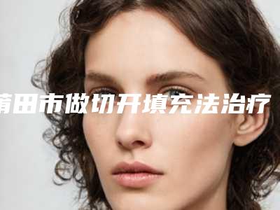 莆田市做切开填充法治疗痤疮瘢痕的医院-莆田振南(奂星)美容诊所实力口碑超好